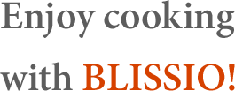 Enjoy cooking with BLISSIO!